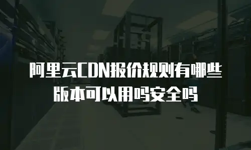 阿里云CDN报价规则有哪些版本可以用吗安全吗