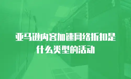 亚马逊内容加速网络折扣是什么类型的活动