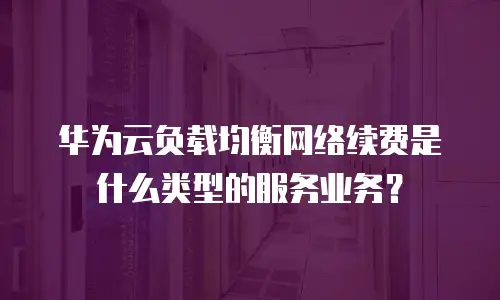 华为云负载均衡网络续费是什么类型的服务业务？