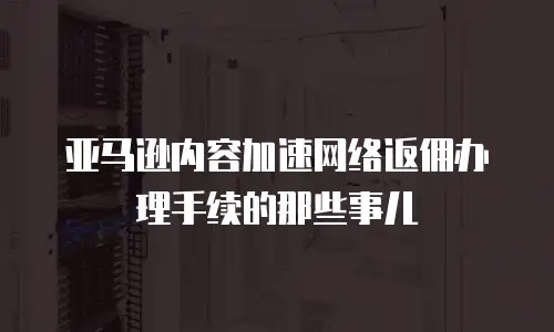 亚马逊内容加速网络返佣办理手续的那些事儿