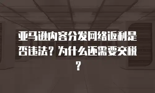 亚马逊内容分发网络返利是否违法？为什么还需要交税？