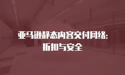 亚马逊静态内容交付网络：折扣与安全