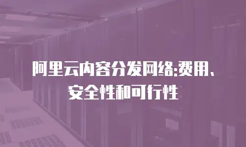 阿里云内容分发网络:费用、安全性和可行性
