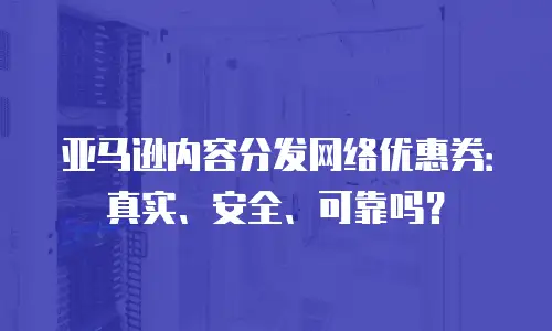 亚马逊内容分发网络优惠券：真实、安全、可靠吗？