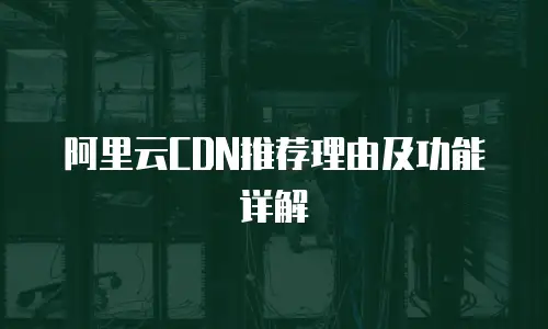 阿里云CDN推荐理由及功能详解