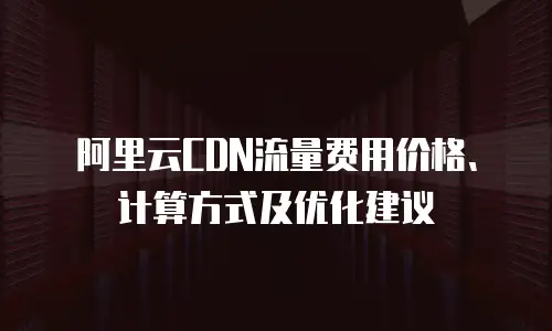 阿里云CDN流量费用价格、计算方式及优化建议