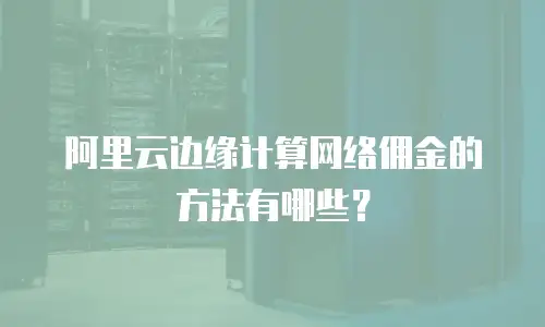 阿里云边缘计算网络佣金的方法有哪些？