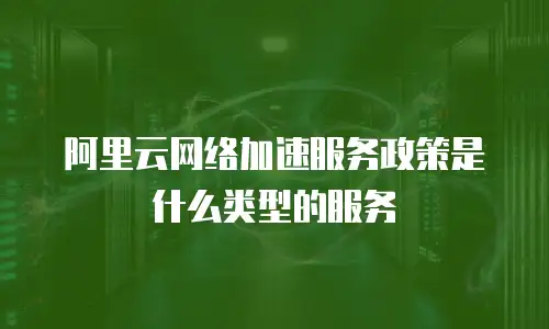 阿里云网络加速服务政策是什么类型的服务