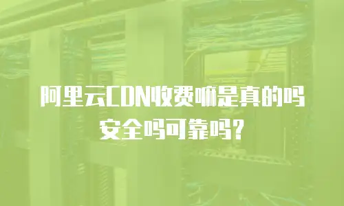 阿里云CDN收费嘛是真的吗安全吗可靠吗？