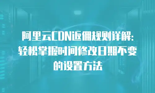 阿里云CDN返佣规则详解：轻松掌握时间修改日期不变的设置方法
