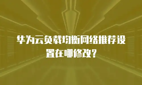 华为云负载均衡网络推荐设置在哪修改？