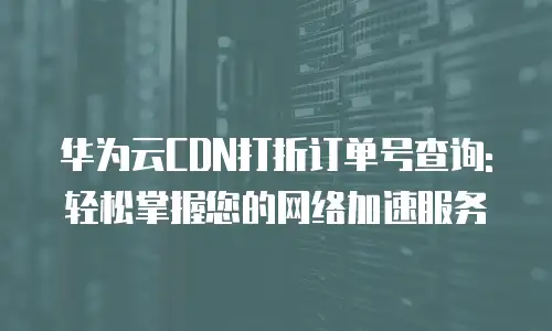 华为云CDN打折订单号查询: 轻松掌握您的网络加速服务