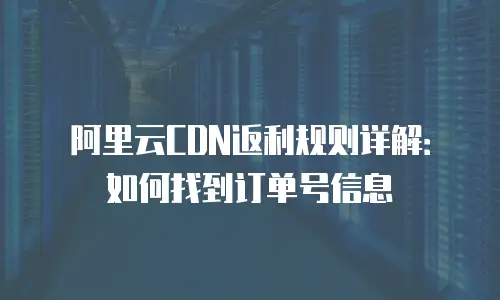 阿里云CDN返利规则详解：如何找到订单号信息