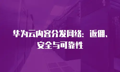 华为云内容分发网络：返佣、安全与可靠性