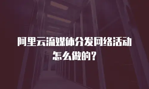 阿里云流媒体分发网络活动怎么做的？