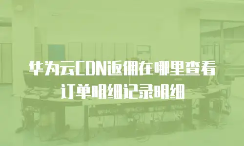 华为云CDN返佣在哪里查看订单明细记录明细