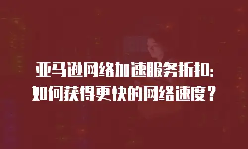 亚马逊网络加速服务折扣：如何获得更快的网络速度？