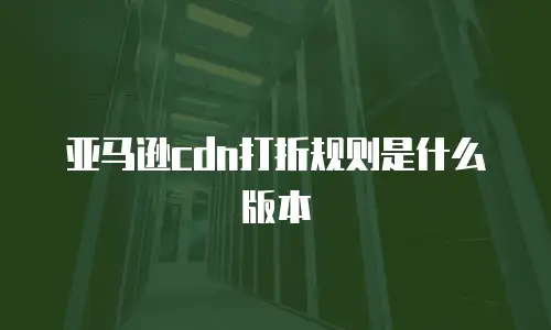 亚马逊cdn打折规则是什么版本