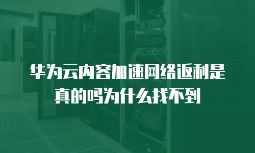 华为云内容加速网络返利是真的吗为什么找不到