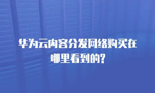 华为云内容分发网络购买在哪里看到的?