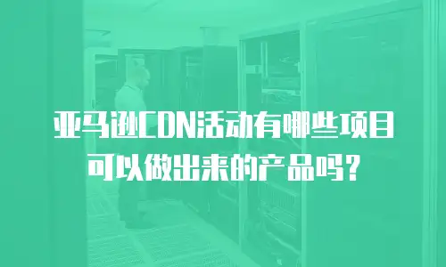 亚马逊CDN活动有哪些项目可以做出来的产品吗？
