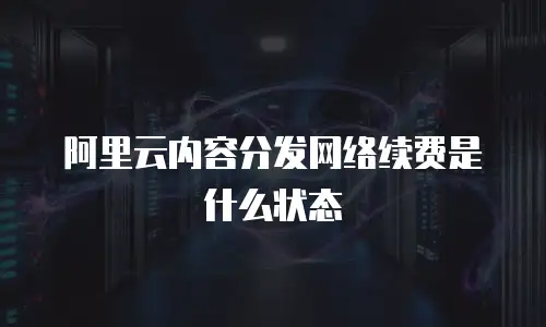 阿里云内容分发网络续费是什么状态
