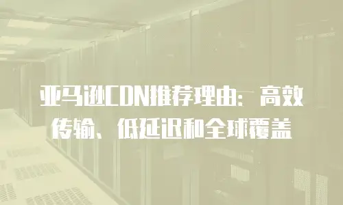 亚马逊CDN推荐理由：高效传输、低延迟和全球覆盖