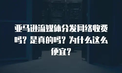 亚马逊流媒体分发网络收费吗？是真的吗？为什么这么便宜？