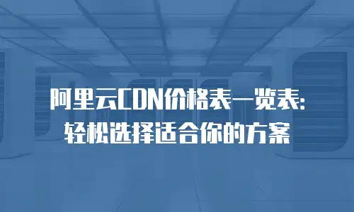 阿里云CDN价格表一览表：轻松选择适合你的方案