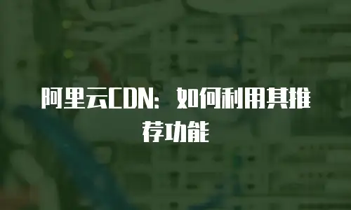 阿里云CDN：如何利用其推荐功能