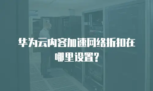 华为云内容加速网络折扣在哪里设置?