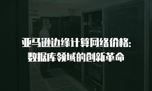 亚马逊边缘计算网络价格：数据库领域的创新革命