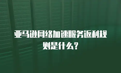 亚马逊网络加速服务返利规则是什么？