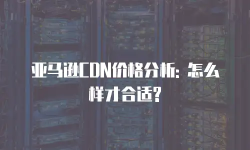 亚马逊CDN价格分析: 怎么样才合适?