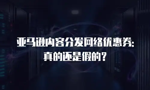 亚马逊内容分发网络优惠券: 真的还是假的？
