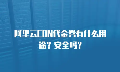 阿里云CDN代金券有什么用途？安全吗？