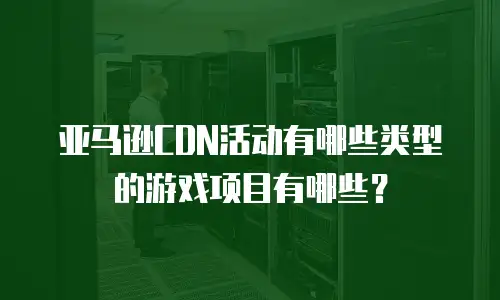 亚马逊CDN活动有哪些类型的游戏项目有哪些？