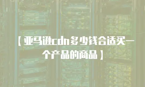 【亚马逊cdn多少钱合适买一个产品的商品】