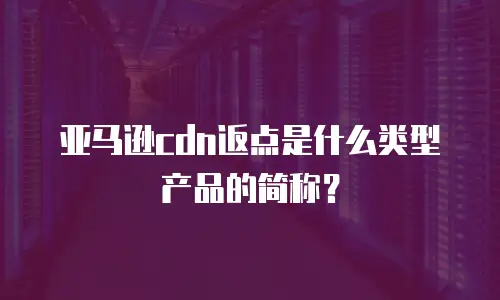 亚马逊cdn返点是什么类型产品的简称？