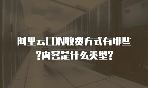 阿里云CDN收费方式有哪些?内容是什么类型?