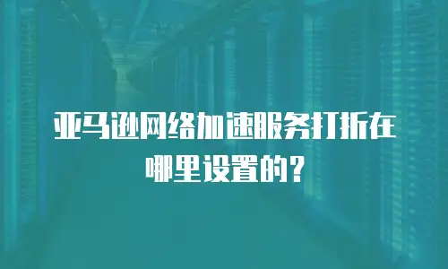 亚马逊网络加速服务打折在哪里设置的？