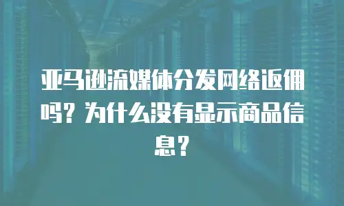 亚马逊流媒体分发网络返佣吗？为什么没有显示商品信息？