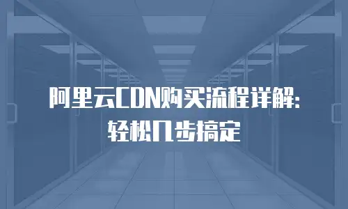 阿里云CDN购买流程详解：轻松几步搞定