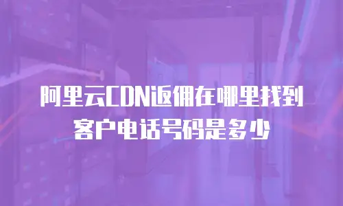 阿里云CDN返佣在哪里找到客户电话号码是多少