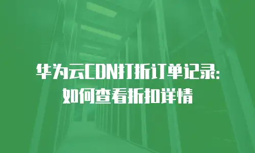华为云CDN打折订单记录：如何查看折扣详情