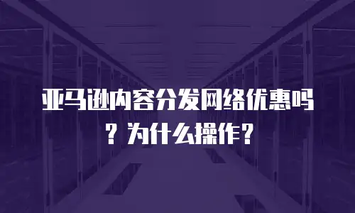 亚马逊内容分发网络优惠吗？为什么操作？