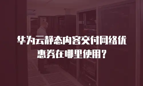 华为云静态内容交付网络优惠券在哪里使用？