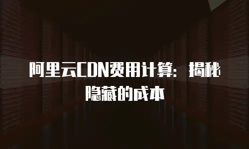 阿里云CDN费用计算：揭秘隐藏的成本