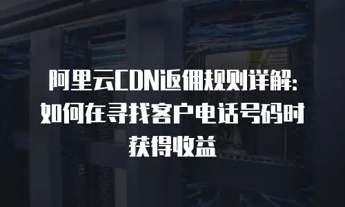 阿里云CDN返佣规则详解：如何在寻找客户电话号码时获得收益