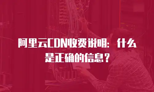 阿里云CDN收费说明：什么是正确的信息？